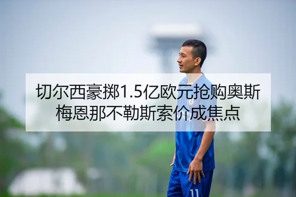 切尔西豪掷1.5亿欧元抢购奥斯梅恩那不勒斯索价成焦点