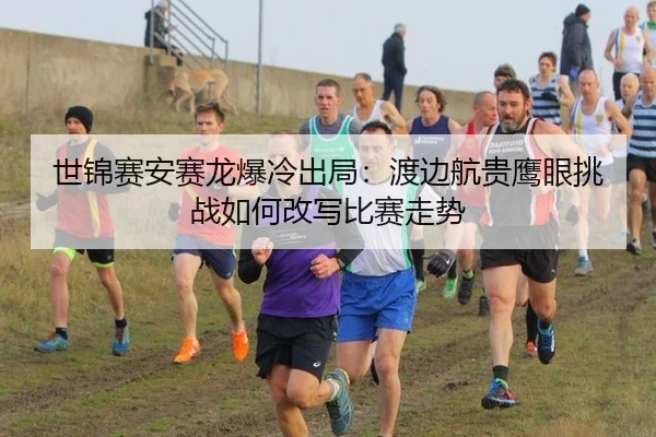 世锦赛安赛龙爆冷出局：渡边航贵鹰眼挑战如何改写比赛走势